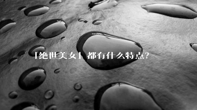 「绝世美女」都有什么特点？