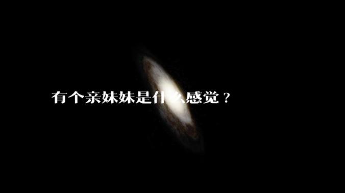 有个亲妹妹是什么感觉?