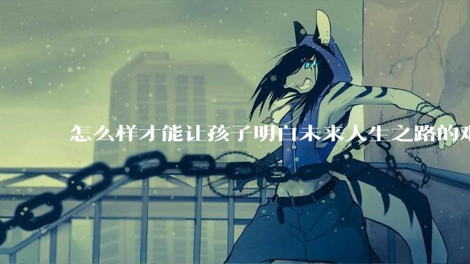怎么样才能让孩子明白未来人生之路的艰辛?