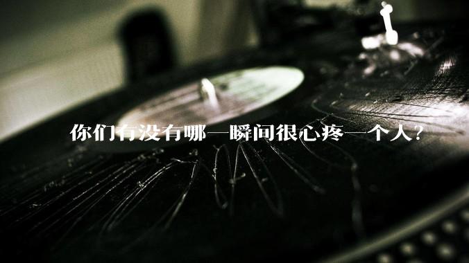 你们有没有哪一瞬间很心疼一个人？