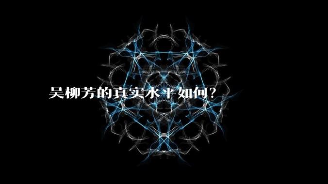 吴柳芳的真实水平如何？