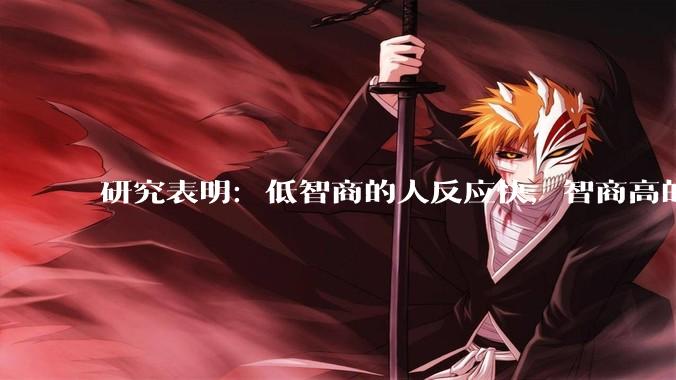 研究表明：低智商的人反应快，智商高的人往往反应更慢。为啥？